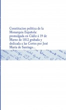 Libro Constitucion política de la Monarquia Española : promulgada en Cádiz á 19 de Marzo de 1812 grabada y dedicada a las Cortes por José María de Santiago ..., autor Biblioteca Nacional de España BNE