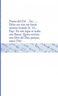 Poema del Cid . Inc.: ... Delos sos oios tan fuerte mientre lorando (h. 1r)... Exp.: En este logar se acaba esta Razon. Quien escriuio este libro del Dios parayso, amen (74r)