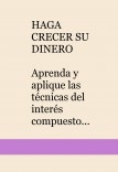 HAGA CRECER SU DINERO  Aprenda y aplique las técnicas del interés compuesto