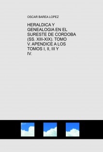 HERALDICA Y GENEALOGIA EN EL SURESTE DE CORDOBA (SS. XIII-XIX). TOMO V. APENDICE A LOS TOMOS I, II, III Y IV.