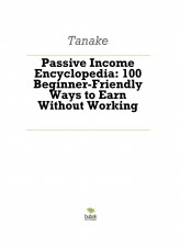 Passive Income Encyclopedia: 100 Beginner-Friendly Ways to Earn Without Working